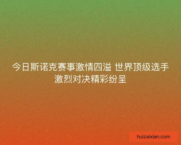 今日斯诺克赛事激情四溢 世界顶级选手激烈对决精彩纷呈