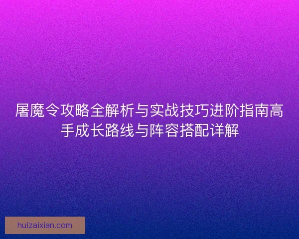 屠魔令攻略全解析与实战技巧进阶指南高手成长路线与阵容搭配详解