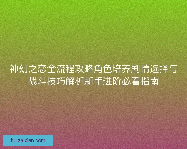 神幻之恋全流程攻略角色培养剧情选择与战斗技巧解析新手进阶必看指南