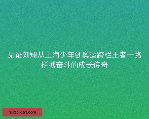 见证刘翔从上海少年到奥运跨栏王者一路拼搏奋斗的成长传奇