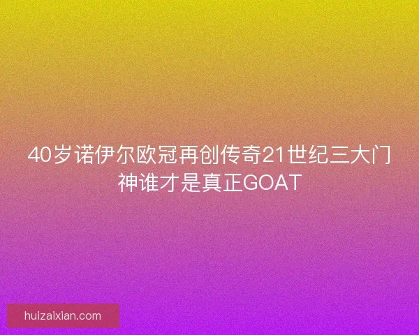 40岁诺伊尔欧冠再创传奇21世纪三大门神谁才是真正GOAT