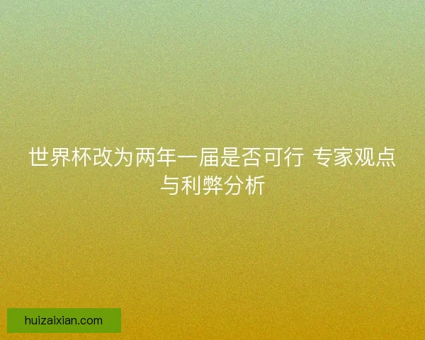 世界杯改为两年一届是否可行 专家观点与利弊分析