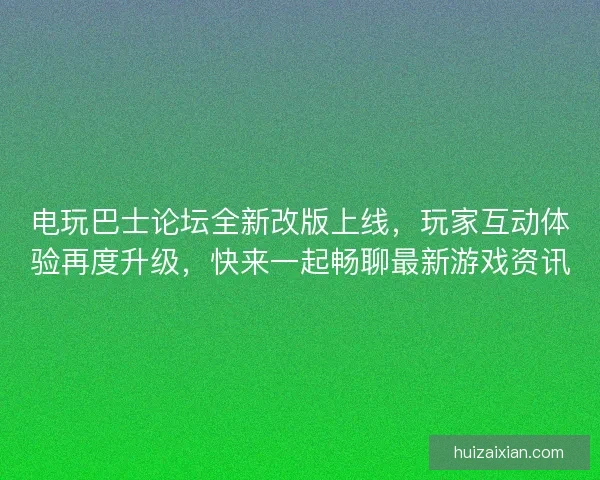 电玩巴士论坛全新改版上线，玩家互动体验再度升级，快来一起畅聊最新游戏资讯