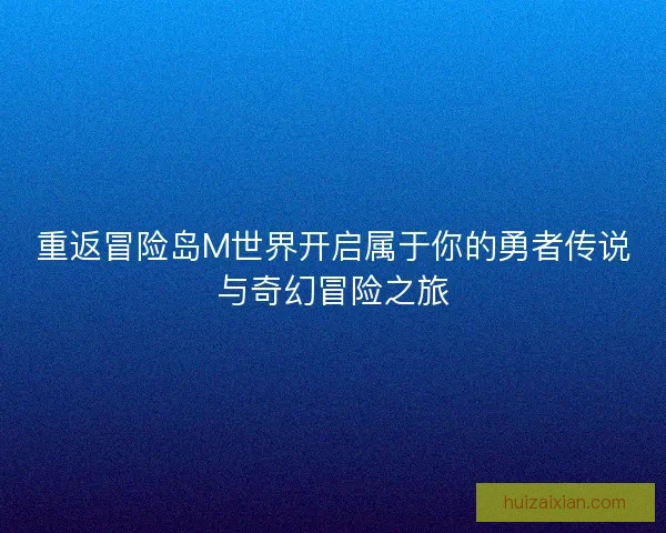 重返冒险岛M世界开启属于你的勇者传说与奇幻冒险之旅