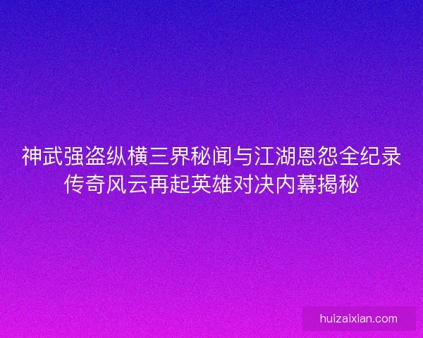 神武强盗纵横三界秘闻与江湖恩怨全纪录传奇风云再起英雄对决内幕揭秘