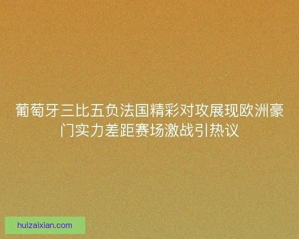 葡萄牙三比五负法国精彩对攻展现欧洲豪门实力差距赛场激战引热议 葡萄牙三比五负法国精彩对攻展现欧洲豪门实力差距赛场激战引热议
