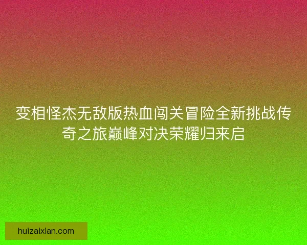 变相怪杰无敌版热血闯关冒险全新挑战传奇之旅巅峰对决荣耀归来启 变相怪杰无敌版热血闯关冒险全新挑战传奇之旅巅峰对决荣耀归来启