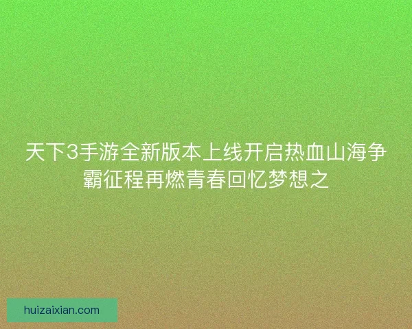 天下3手游全新版本上线开启热血山海争霸征程再燃青春回忆梦想之