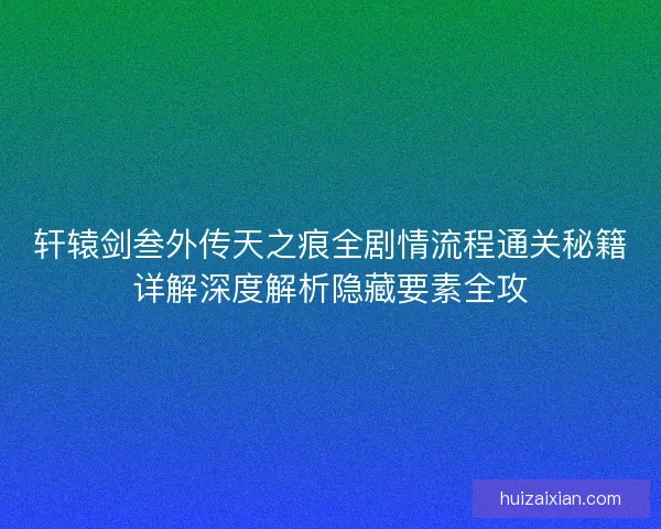 轩辕剑叁外传天之痕全剧情流程通关秘籍详解深度解析隐藏要素全攻