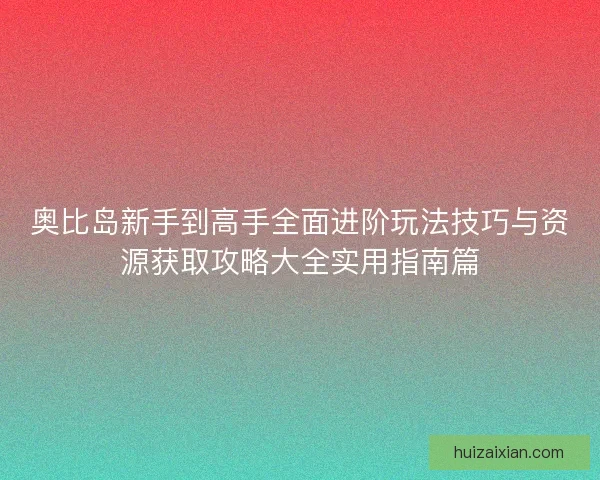 奥比岛新手到高手全面进阶玩法技巧与资源获取攻略大全实用指南篇 奥比岛新手到高手全面进阶玩法技巧与资源获取攻略大全实用指南篇