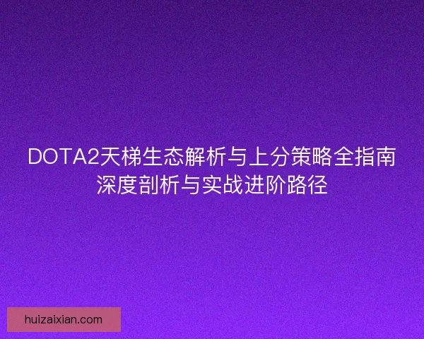 DOTA2天梯生态解析与上分策略全指南深度剖析与实战进阶路径 DOTA2天梯生态解析与上分策略全指南深度剖析与实战进阶路径