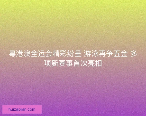 粤港澳全运会精彩纷呈 游泳再争五金 多项新赛事首次亮相