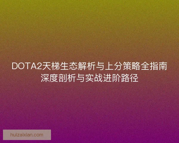 DOTA2天梯生态解析与上分策略全指南深度剖析与实战进阶路径 DOTA2天梯生态解析与上分策略全指南深度剖析与实战进阶路径
