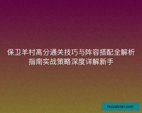 保卫羊村高分通关技巧与阵容搭配全解析指南实战策略深度详解新手