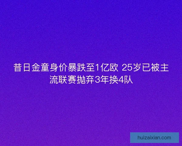 昔日金童身价暴跌至1亿欧 25岁已被主流联赛抛弃3年换4队