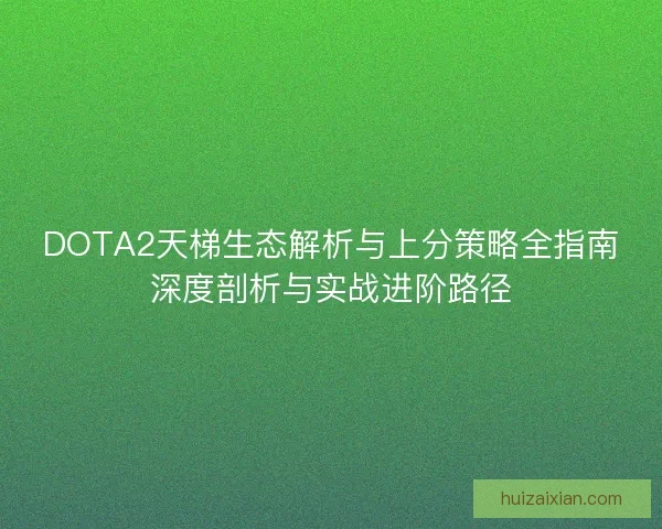 DOTA2天梯生态解析与上分策略全指南深度剖析与实战进阶路径