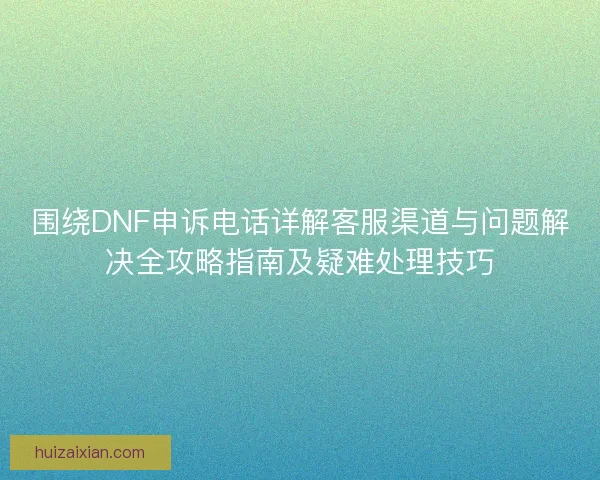 围绕DNF申诉电话详解客服渠道与问题解决全攻略指南及疑难处理技巧
