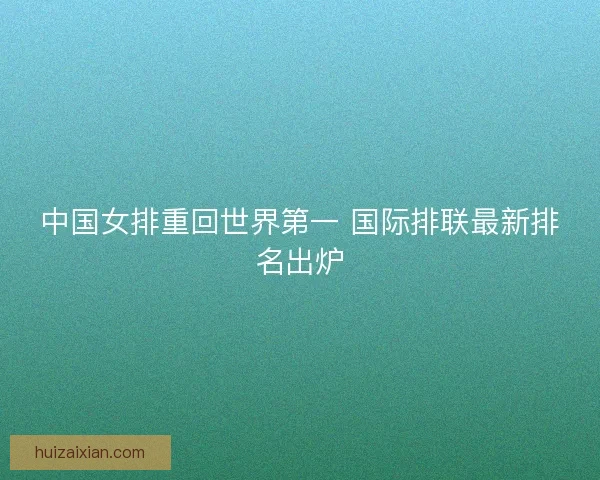 中国女排重回世界第一 国际排联最新排名出炉 中国女排重回世界第一 国际排联最新排名出炉