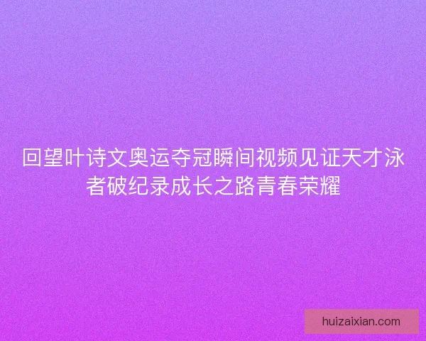 回望叶诗文奥运夺冠瞬间视频见证天才泳者破纪录成长之路青春荣耀 回望叶诗文奥运夺冠瞬间视频见证天才泳者破纪录成长之路青春荣耀