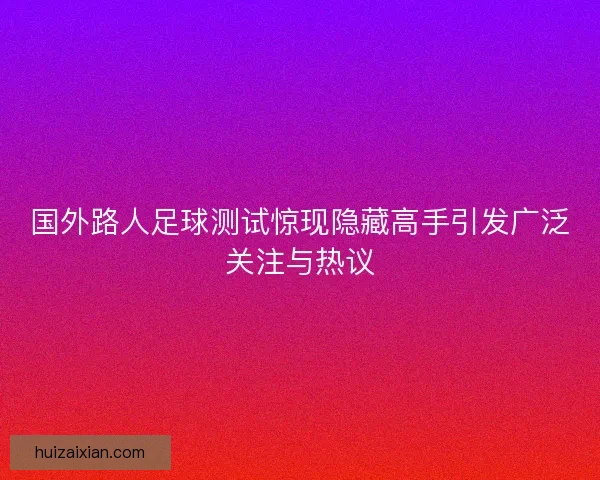国外路人足球测试惊现隐藏高手引发广泛关注与热议 国外路人足球测试惊现隐藏高手引发广泛关注与热议