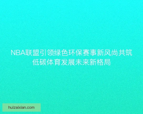 NBA联盟引领绿色环保赛事新风尚共筑低碳体育发展未来新格局 NBA联盟引领绿色环保赛事新风尚共筑低碳体育发展未来新格局