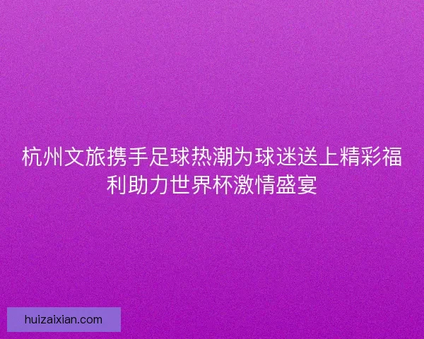 杭州文旅携手足球热潮为球迷送上精彩福利助力世界杯激情盛宴